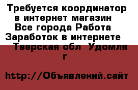 Требуется координатор в интернет-магазин - Все города Работа » Заработок в интернете   . Тверская обл.,Удомля г.
